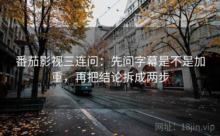 番茄影视三连问:先问字幕是不是加重,再把结论拆成两步 番茄影视三连问:先问字幕是不是加重,再把结论拆成两步