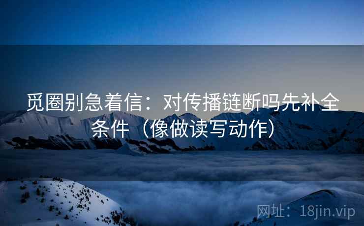 觅圈别急着信：对传播链断吗先补全条件（像做读写动作）