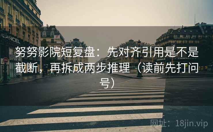 努努影院短复盘：先对齐引用是不是截断，再拆成两步推理（读前先打问号）
