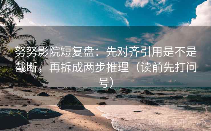 努努影院短复盘:先对齐引用是不是截断,再拆成两步推理(读前先打问号) 努努影院短复盘:先对齐引用是不是截断,再拆成两步推理(读前先打问号)