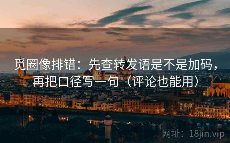 觅圈像排错:先查转发语是不是加码,再把口径写一句(评论也能用) 觅圈像排错:先查转发语是不是加码,再把口径写一句(评论也能用)