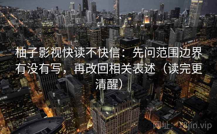 柚子影视快读不快信：先问范围边界有没有写，再改回相关表述（读完更清醒）