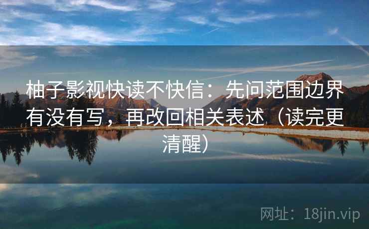 柚子影视快读不快信：先问范围边界有没有写，再改回相关表述（读完更清醒）