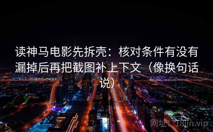 读神马电影先拆壳：核对条件有没有漏掉后再把截图补上下文（像换句话说）