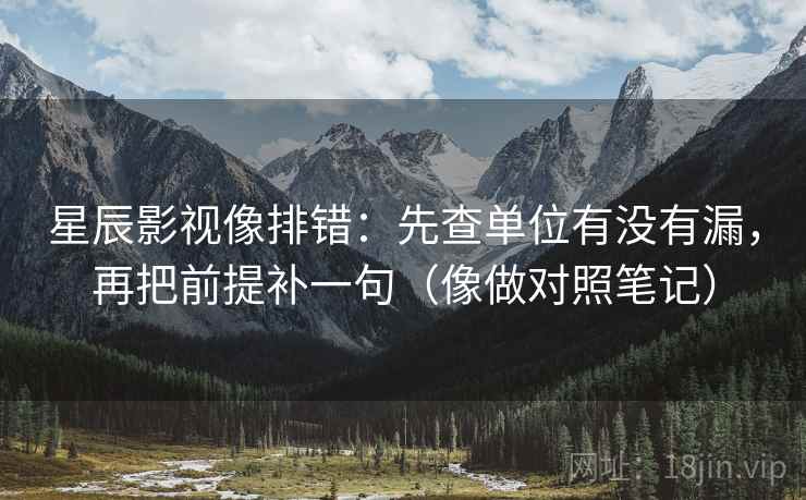 星辰影视像排错：先查单位有没有漏，再把前提补一句（像做对照笔记）