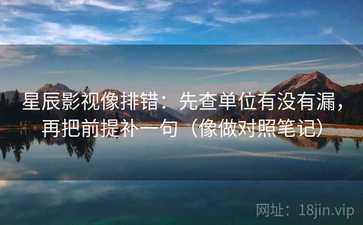 星辰影视像排错:先查单位有没有漏,再把前提补一句(像做对照笔记) 星辰影视像排错:先查单位有没有漏,再把前提补一句(像做对照笔记)