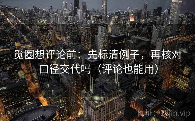觅圈想评论前:先标清例子,再核对口径交代吗(评论也能用) 觅圈想评论前:先标清例子,再核对口径交代吗(评论也能用)