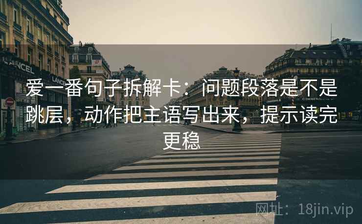 爱一番句子拆解卡：问题段落是不是跳层，动作把主语写出来，提示读完更稳