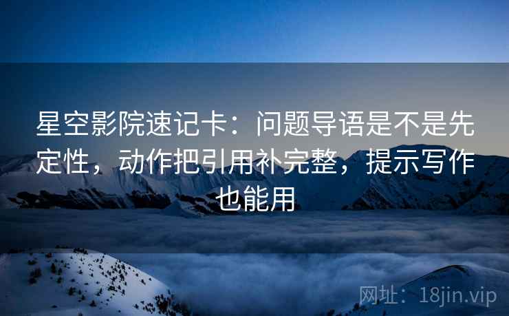 星空影院速记卡:问题导语是不是先定性,动作把引用补完整,提示写作也能用 星空影院速记卡:问题导语是不是先定性,动作把引用补完整,提示写作也能用