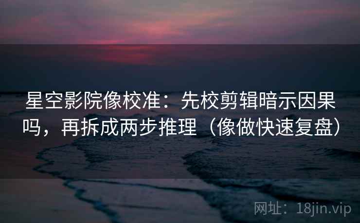 星空影院像校准:先校剪辑暗示因果吗,再拆成两步推理(像做快速复盘) 星空影院像校准:先校剪辑暗示因果吗,再拆成两步推理(像做快速复盘)