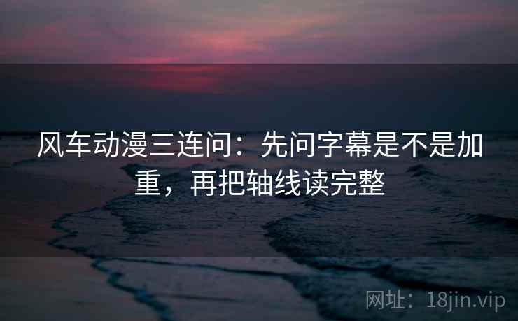 风车动漫三连问:先问字幕是不是加重,再把轴线读完整 风车动漫三连问:先问字幕是不是加重,再把轴线读完整