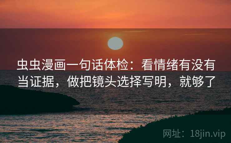 虫虫漫画一句话体检:看情绪有没有当证据,做把镜头选择写明,就够了 虫虫漫画一句话体检:看情绪有没有当证据,做把镜头选择写明,就够了