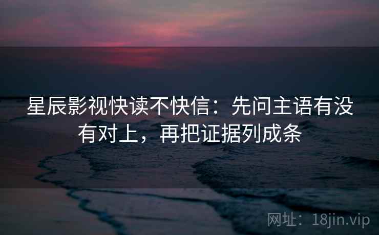 星辰影视快读不快信：先问主语有没有对上，再把证据列成条