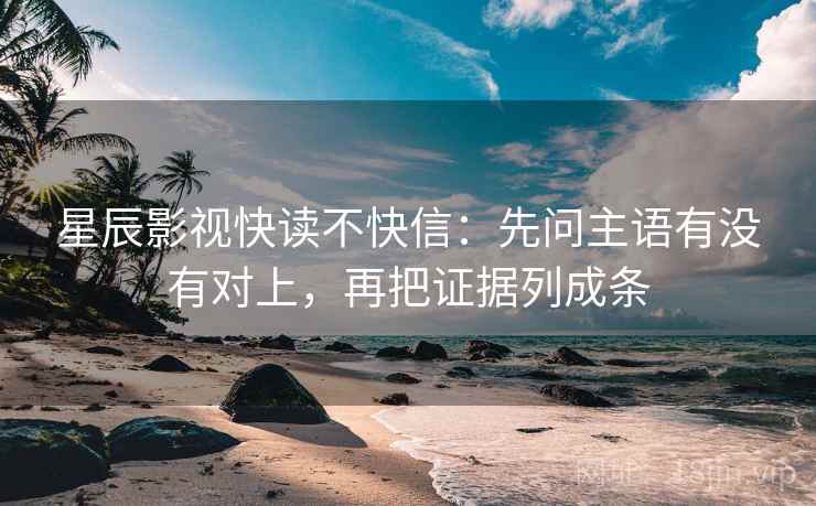 星辰影视快读不快信:先问主语有没有对上,再把证据列成条 星辰影视快读不快信:先问主语有没有对上,再把证据列成条