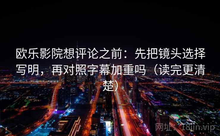 欧乐影院想评论之前:先把镜头选择写明,再对照字幕加重吗(读完更清楚) 欧乐影院想评论之前:先把镜头选择写明,再对照字幕加重吗(读完更清楚)