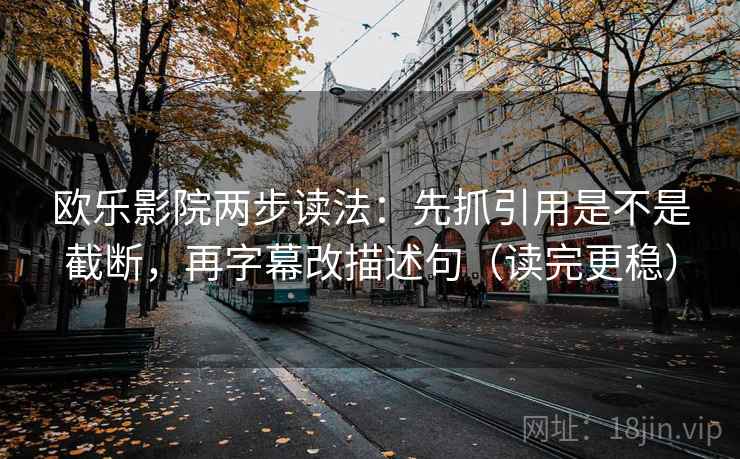欧乐影院两步读法:先抓引用是不是截断,再字幕改描述句(读完更稳) 欧乐影院两步读法:先抓引用是不是截断,再字幕改描述句(读完更稳)