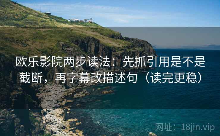欧乐影院两步读法：先抓引用是不是截断，再字幕改描述句（读完更稳）