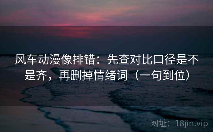 风车动漫像排错:先查对比口径是不是齐,再删掉情绪词(一句到位) 风车动漫像排错:先查对比口径是不是齐,再删掉情绪词(一句到位)