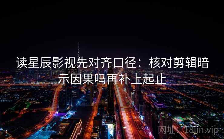 读星辰影视先对齐口径:核对剪辑暗示因果吗再补上起止 读星辰影视先对齐口径:核对剪辑暗示因果吗再补上起止