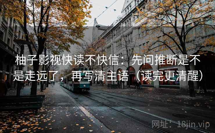 柚子影视快读不快信：先问推断是不是走远了，再写清主语（读完更清醒）