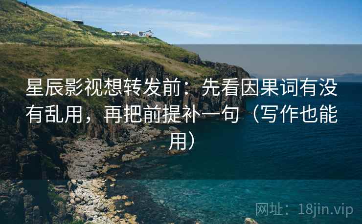 星辰影视想转发前：先看因果词有没有乱用，再把前提补一句（写作也能用）