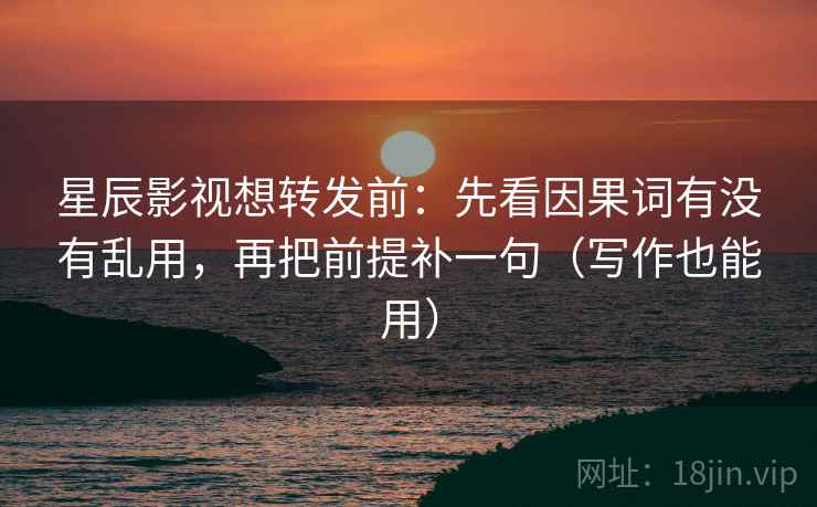 星辰影视想转发前:先看因果词有没有乱用,再把前提补一句(写作也能用) 星辰影视想转发前:先看因果词有没有乱用,再把前提补一句(写作也能用)