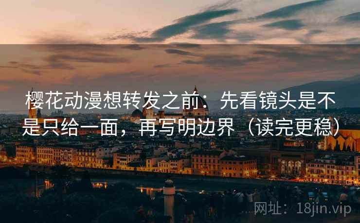 樱花动漫想转发之前:先看镜头是不是只给一面,再写明边界(读完更稳) 樱花动漫想转发之前:先看镜头是不是只给一面,再写明边界(读完更稳)