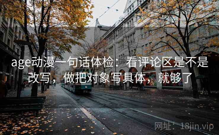 age动漫一句话体检：看评论区是不是改写，做把对象写具体，就够了