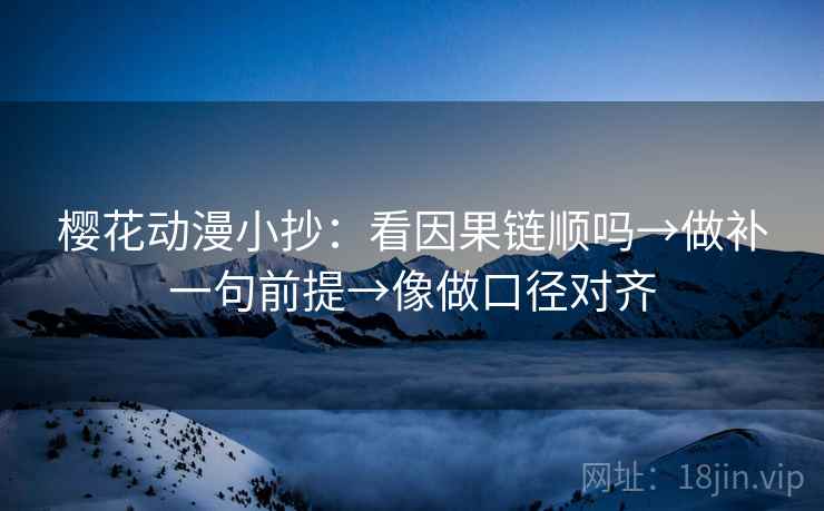 樱花动漫小抄:看因果链顺吗→做补一句前提→像做口径对齐 樱花动漫小抄:看因果链顺吗→做补一句前提→像做口径对齐