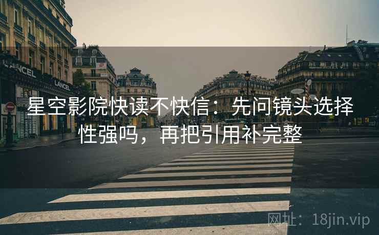 星空影院快读不快信：先问镜头选择性强吗，再把引用补完整