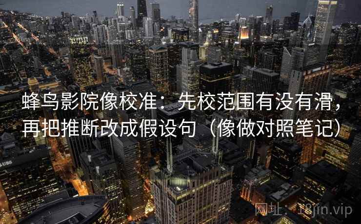 蜂鸟影院像校准：先校范围有没有滑，再把推断改成假设句（像做对照笔记）
