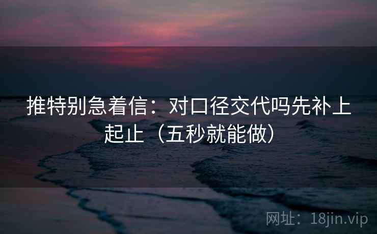 推特别急着信：对口径交代吗先补上起止（五秒就能做）