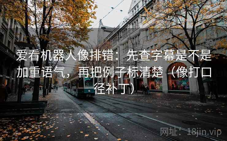 爱看机器人像排错:先查字幕是不是加重语气,再把例子标清楚(像打口径补丁) 爱看机器人像排错:先查字幕是不是加重语气,再把例子标清楚(像打口径补丁)