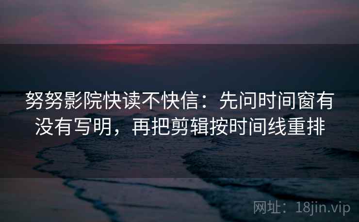 努努影院快读不快信：先问时间窗有没有写明，再把剪辑按时间线重排