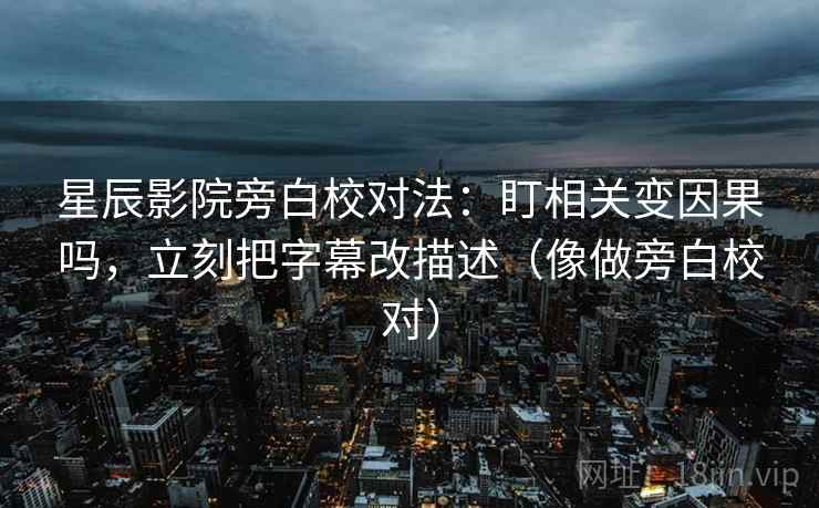 星辰影院旁白校对法：盯相关变因果吗，立刻把字幕改描述（像做旁白校对）