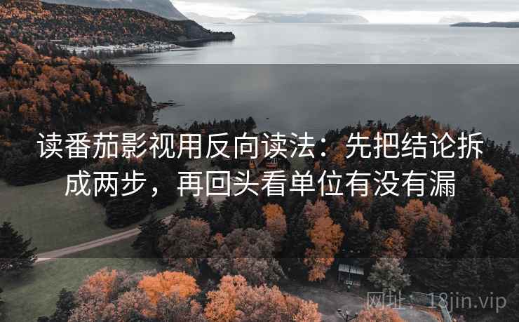 读番茄影视用反向读法：先把结论拆成两步，再回头看单位有没有漏