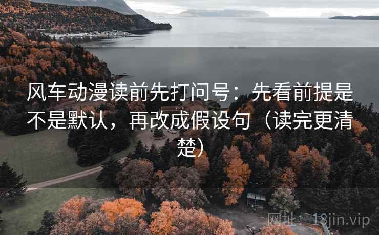 风车动漫读前先打问号：先看前提是不是默认，再改成假设句（读完更清楚）