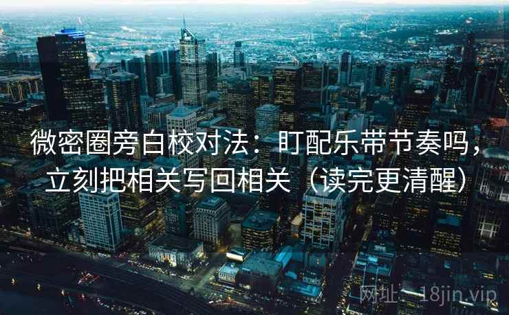 微密圈旁白校对法:盯配乐带节奏吗,立刻把相关写回相关(读完更清醒) 微密圈旁白校对法:盯配乐带节奏吗,立刻把相关写回相关(读完更清醒)