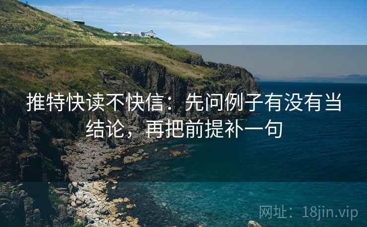 推特快读不快信：先问例子有没有当结论，再把前提补一句