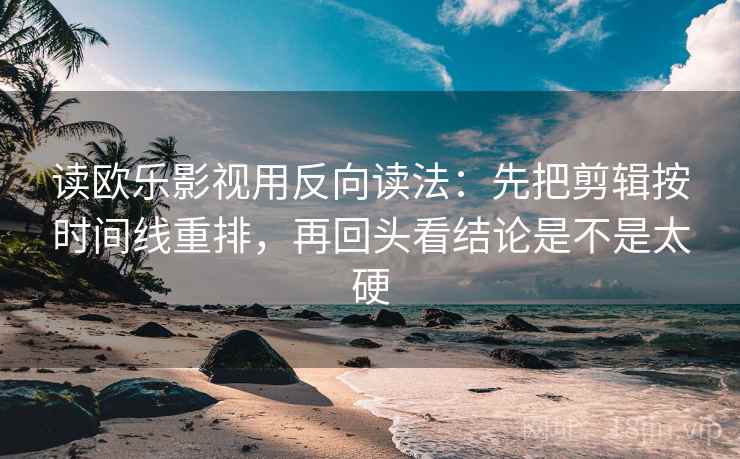 读欧乐影视用反向读法：先把剪辑按时间线重排，再回头看结论是不是太硬