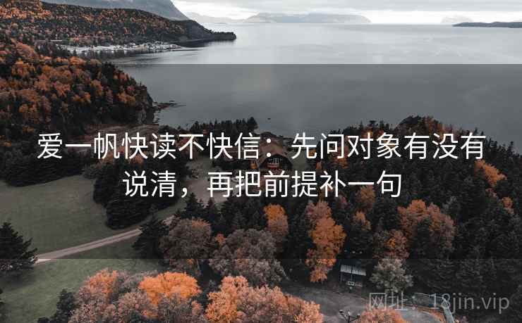 爱一帆快读不快信：先问对象有没有说清，再把前提补一句