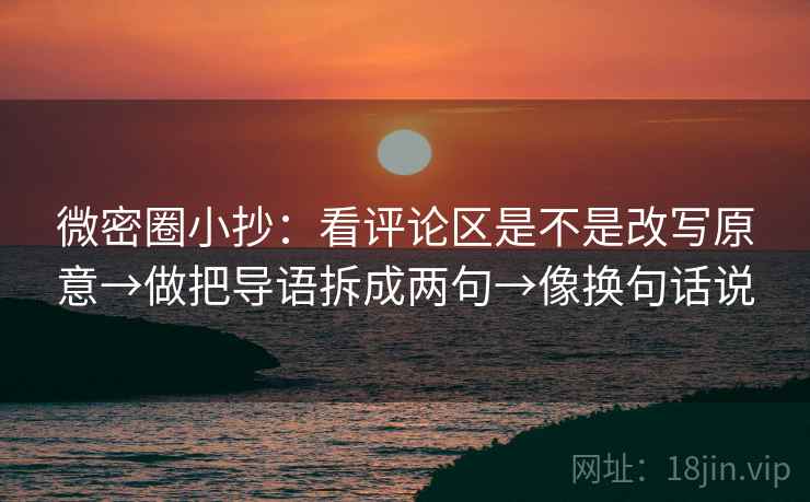 微密圈小抄:看评论区是不是改写原意→做把导语拆成两句→像换句话说 微密圈小抄:看评论区是不是改写原意→做把导语拆成两句→像换句话说