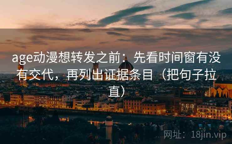 age动漫想转发之前:先看时间窗有没有交代,再列出证据条目(把句子拉直) age动漫想转发之前:先看时间窗有没有交代,再列出证据条目(把句子拉直)
