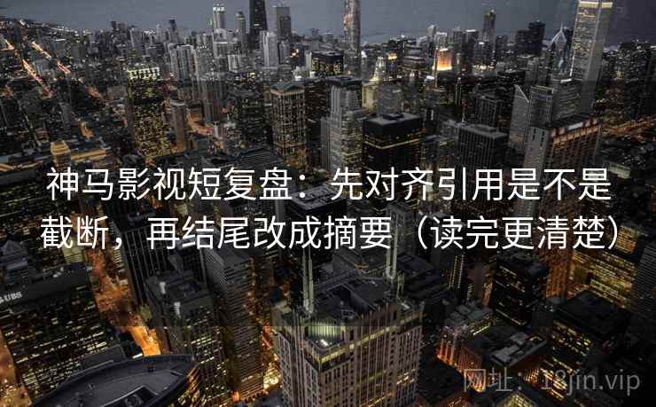 神马影视短复盘：先对齐引用是不是截断，再结尾改成摘要（读完更清楚）