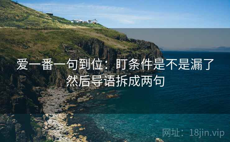 爱一番一句到位:盯条件是不是漏了然后导语拆成两句 爱一番一句到位:盯条件是不是漏了然后导语拆成两句