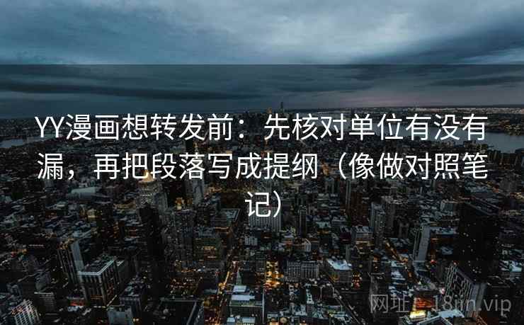 YY漫画想转发前：先核对单位有没有漏，再把段落写成提纲（像做对照笔记）
