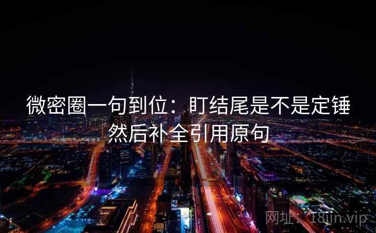 微密圈一句到位:盯结尾是不是定锤然后补全引用原句 微密圈一句到位:盯结尾是不是定锤然后补全引用原句
