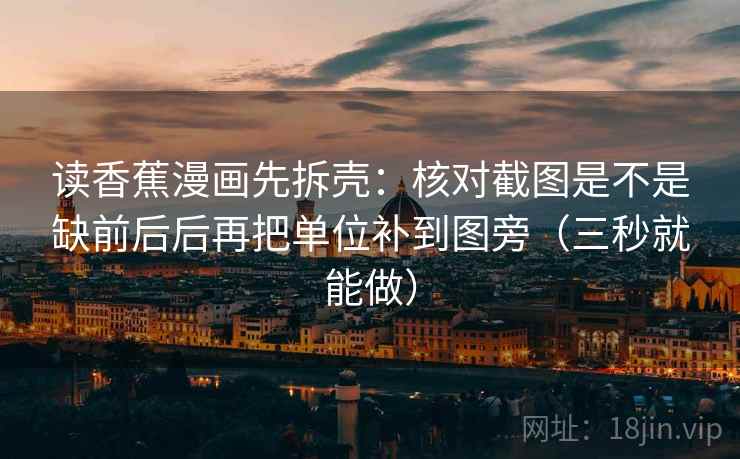 读香蕉漫画先拆壳:核对截图是不是缺前后后再把单位补到图旁(三秒就能做) 读香蕉漫画先拆壳:核对截图是不是缺前后后再把单位补到图旁(三秒就能做)
