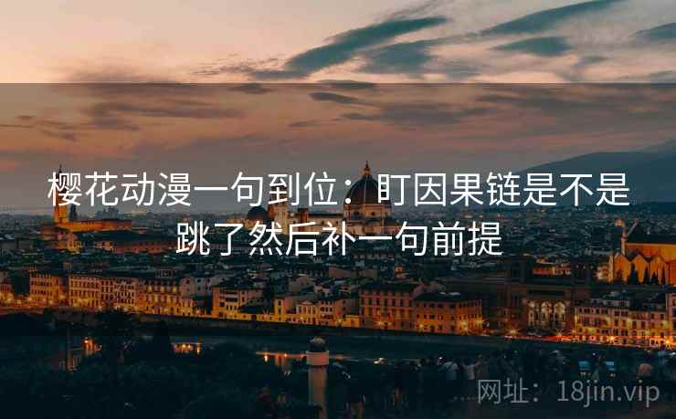 樱花动漫一句到位:盯因果链是不是跳了然后补一句前提 樱花动漫一句到位:盯因果链是不是跳了然后补一句前提