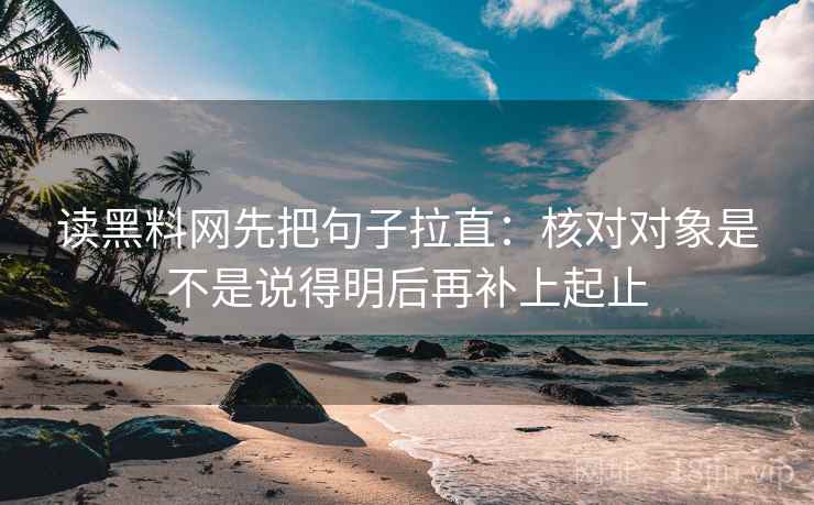 读黑料网先把句子拉直：核对对象是不是说得明后再补上起止
